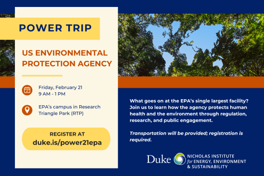 Event flyer. Includes map of the world generated within tree branches. Text: "Power Trip: US Environmental Protection Agency. Friday, February 21, 9 AM - 1 PM. EPA's campus in Research Triangle Park (RTP). Register at duke.is/power21epa. What goes on at the EPA's single largest facility? Join us to learn how the agency protects human health and the environment through regulation, research, and public engagement. Transportation will be provided; registration is required." Logo of the Nicholas Institute for Energy, Environment & Sustainability.